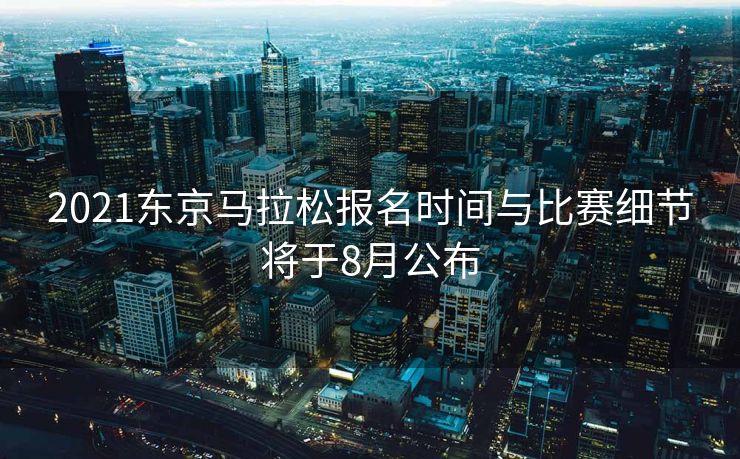 2021东京马拉松报名时间与比赛细节将于8月公布