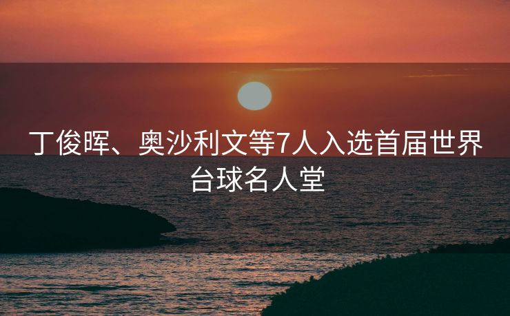 丁俊晖、奥沙利文等7人入选首届世界台球名人堂