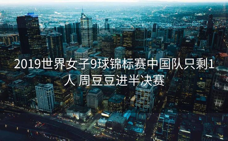 2019世界女子9球锦标赛中国队只剩1人 周豆豆进半决赛