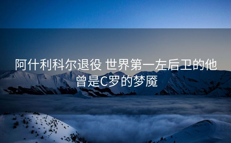 阿什利科尔退役 世界第一左后卫的他曾是C罗的梦魇