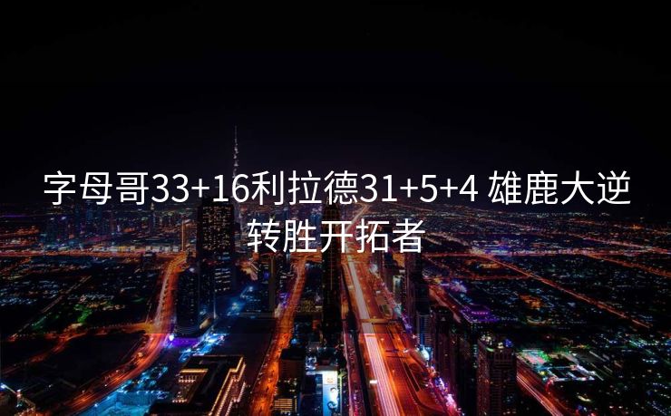 字母哥33+16利拉德31+5+4 雄鹿大逆转胜开拓者