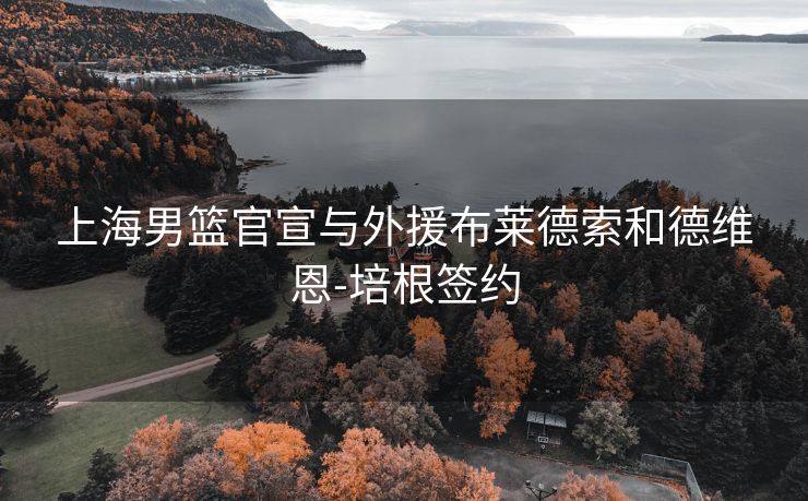 上海男篮官宣与外援布莱德索和德维恩-培根签约