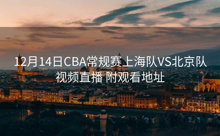 12月14日CBA常规赛上海队VS北京队视频直播 附观看地址