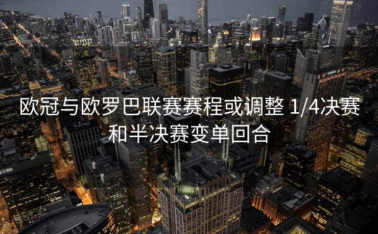 欧冠与欧罗巴联赛赛程或调整 1/4决赛和半决赛变单回合