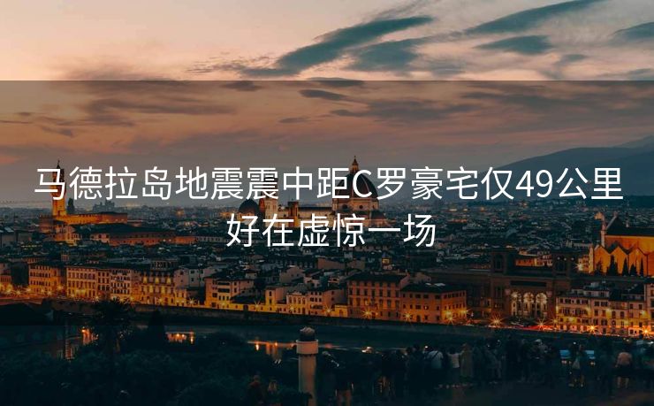 马德拉岛地震震中距C罗豪宅仅49公里 好在虚惊一场