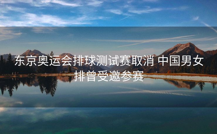 东京奥运会排球测试赛取消 中国男女排曾受邀参赛