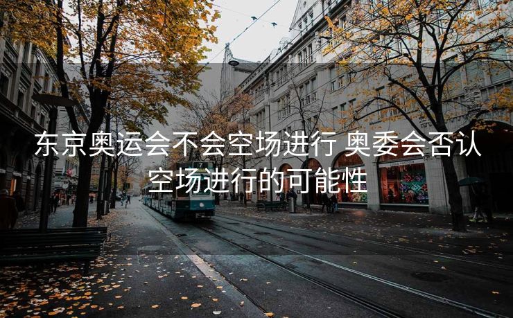 东京奥运会不会空场进行 奥委会否认空场进行的可能性