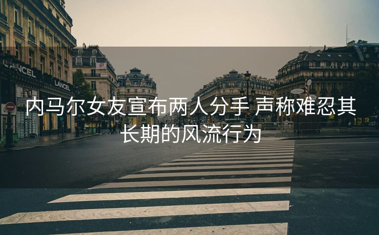 内马尔女友宣布两人分手 声称难忍其长期的风流行为