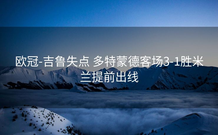 欧冠-吉鲁失点 多特蒙德客场3-1胜米兰提前出线