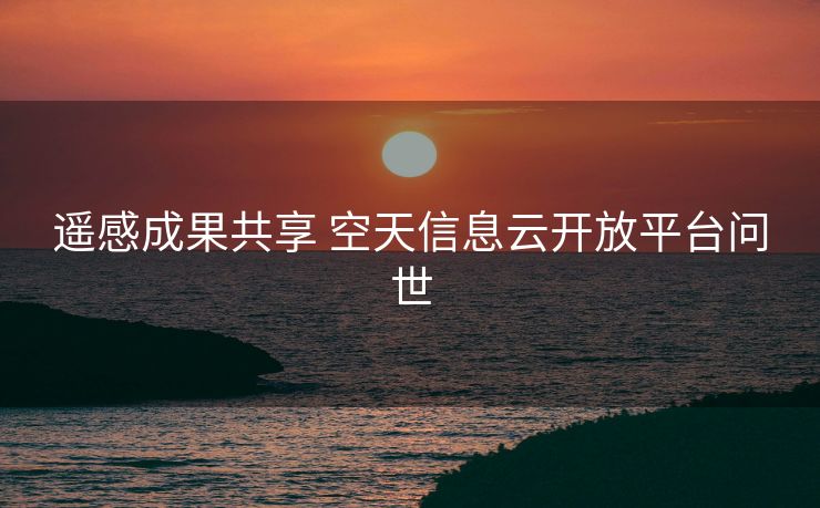 遥感成果共享 空天信息云开放平台问世