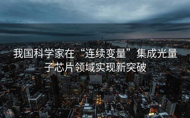 我国科学家在“连续变量”集成光量子芯片领域实现新突破