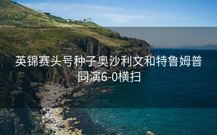 英锦赛头号种子奥沙利文和特鲁姆普同演6-0横扫