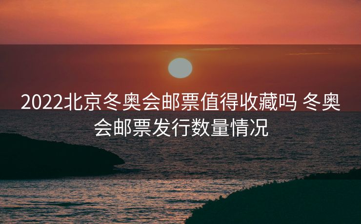 2022北京冬奥会邮票值得收藏吗 冬奥会邮票发行数量情况
