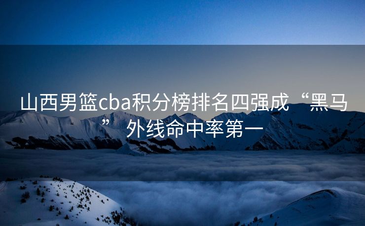 山西男篮cba积分榜排名四强成“黑马” 外线命中率第一