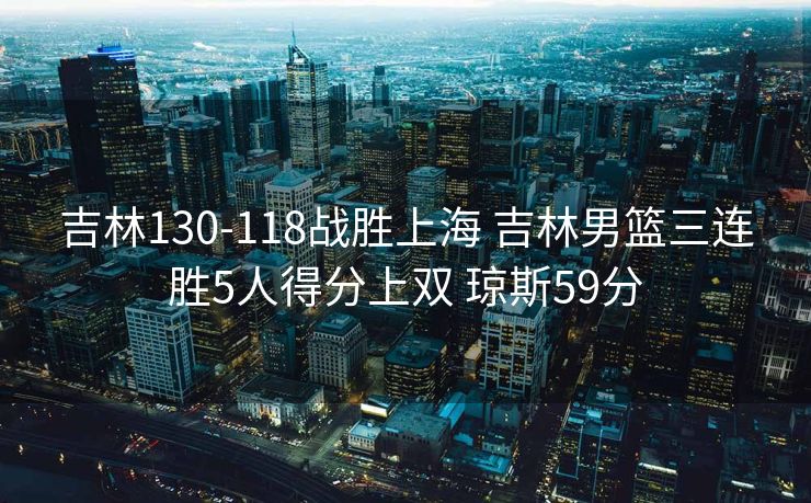 吉林130-118战胜上海 吉林男篮三连胜5人得分上双 琼斯59分