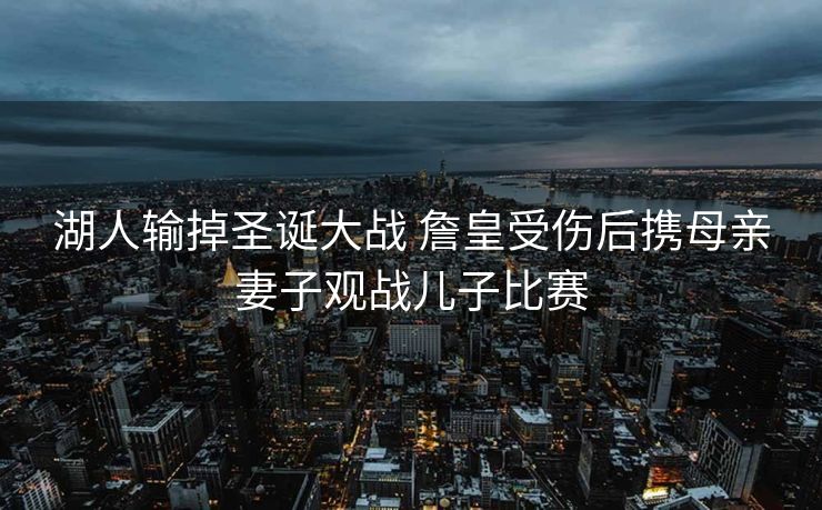 湖人输掉圣诞大战 詹皇受伤后携母亲妻子观战儿子比赛