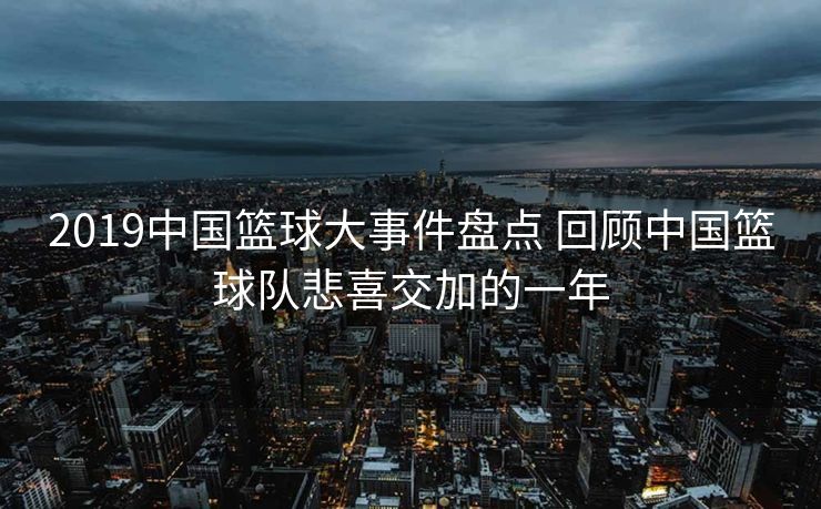 2019中国篮球大事件盘点 回顾中国篮球队悲喜交加的一年
