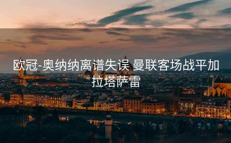 欧冠-奥纳纳离谱失误 曼联客场战平加拉塔萨雷