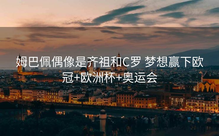 姆巴佩偶像是齐祖和C罗 梦想赢下欧冠+欧洲杯+奥运会