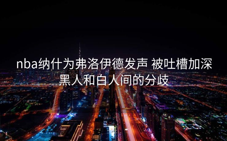 nba纳什为弗洛伊德发声 被吐槽加深黑人和白人间的分歧