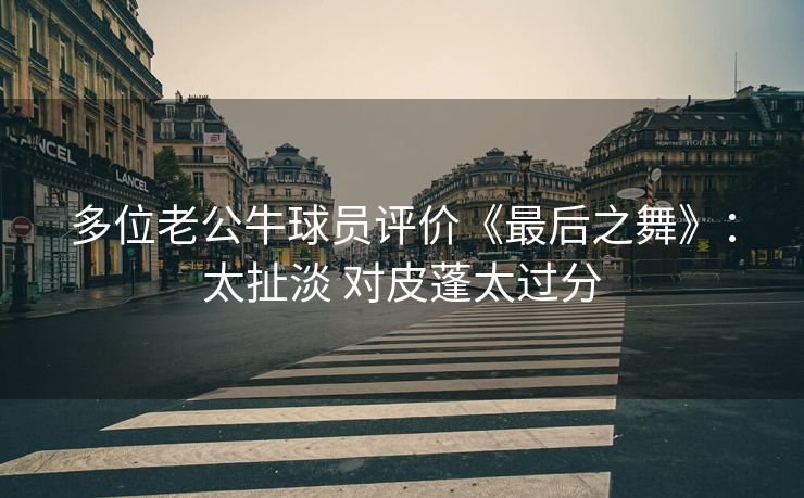 多位老公牛球员评价《最后之舞》：太扯淡 对皮蓬太过分