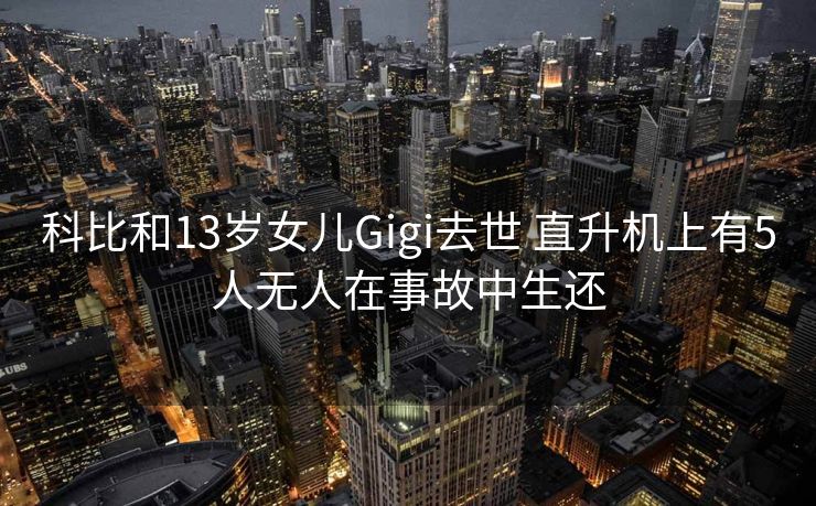 科比和13岁女儿Gigi去世 直升机上有5人无人在事故中生还