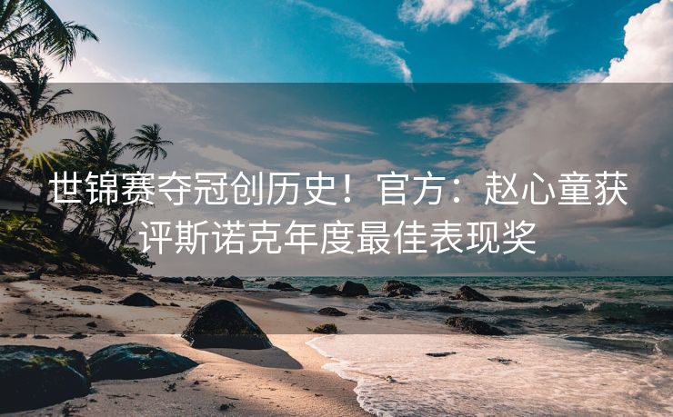 世锦赛夺冠创历史！官方：赵心童获评斯诺克年度最佳表现奖