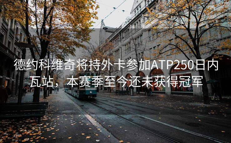 德约科维奇将持外卡参加ATP250日内瓦站，本赛季至今还未获得冠军