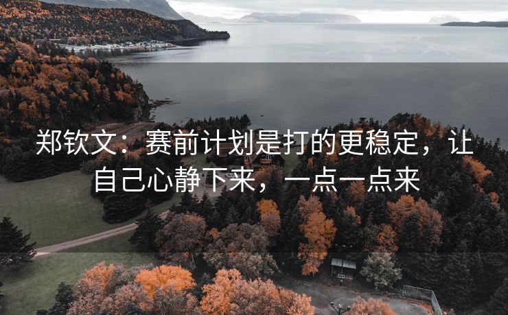 郑钦文：赛前计划是打的更稳定，让自己心静下来，一点一点来