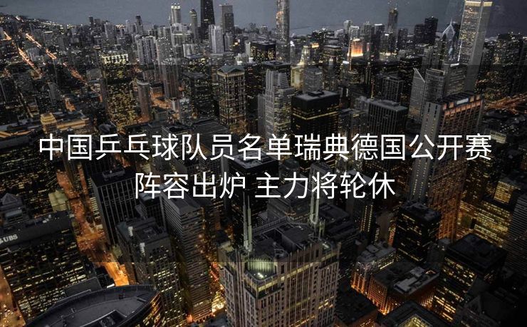 中国乒乓球队员名单瑞典德国公开赛阵容出炉 主力将轮休