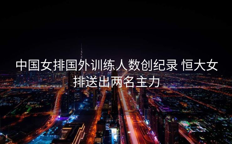 中国女排国外训练人数创纪录 恒大女排送出两名主力