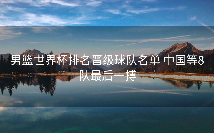 男篮世界杯排名晋级球队名单 中国等8队最后一搏