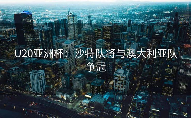 U20亚洲杯：沙特队将与澳大利亚队争冠