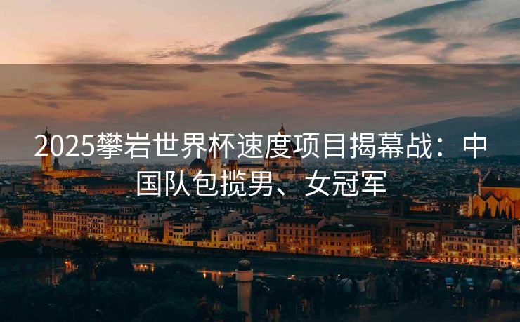 2025攀岩世界杯速度项目揭幕战：中国队包揽男、女冠军