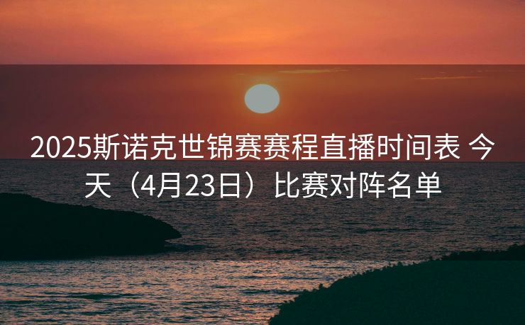 2025斯诺克世锦赛赛程直播时间表 今天（4月23日）比赛对阵名单