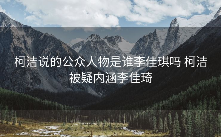 柯洁说的公众人物是谁李佳琪吗 柯洁被疑内涵李佳琦