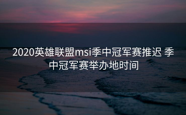 2020英雄联盟msi季中冠军赛推迟 季中冠军赛举办地时间