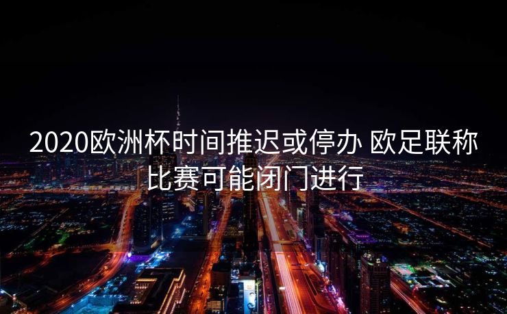 2020欧洲杯时间推迟或停办 欧足联称比赛可能闭门进行