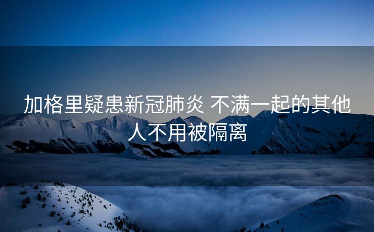 加格里疑患新冠肺炎 不满一起的其他人不用被隔离