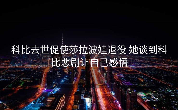 科比去世促使莎拉波娃退役 她谈到科比悲剧让自己感悟