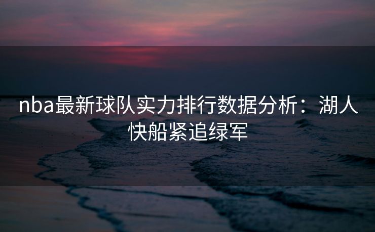 nba最新球队实力排行数据分析：湖人快船紧追绿军