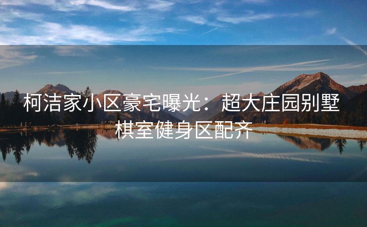 柯洁家小区豪宅曝光：超大庄园别墅 棋室健身区配齐