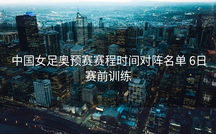 中国女足奥预赛赛程时间对阵名单 6日赛前训练