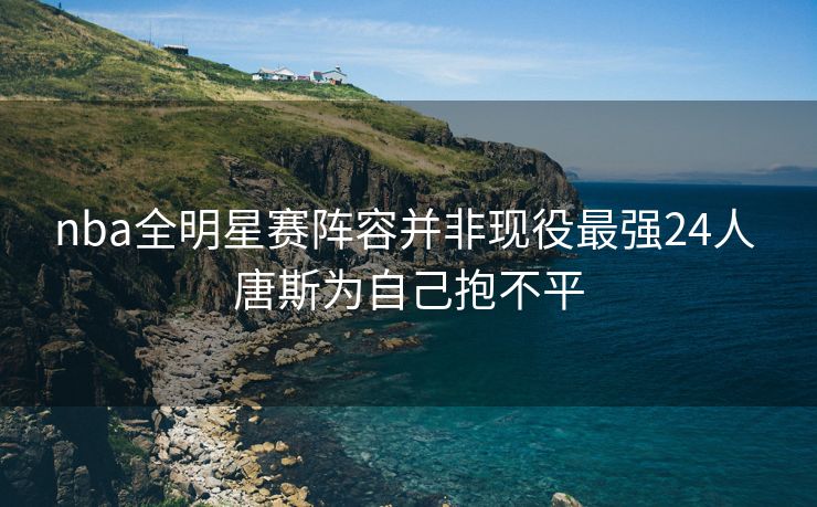 nba全明星赛阵容并非现役最强24人 唐斯为自己抱不平