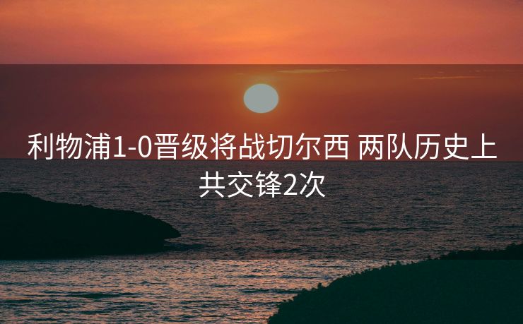 利物浦1-0晋级将战切尔西 两队历史上共交锋2次
