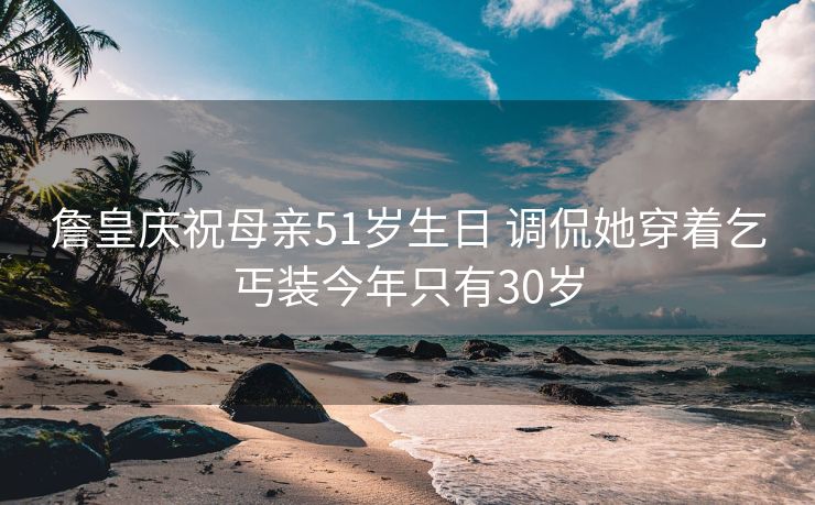 詹皇庆祝母亲51岁生日 调侃她穿着乞丐装今年只有30岁