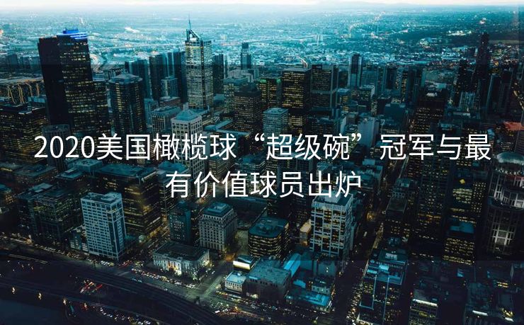 2020美国橄榄球“超级碗”冠军与最有价值球员出炉