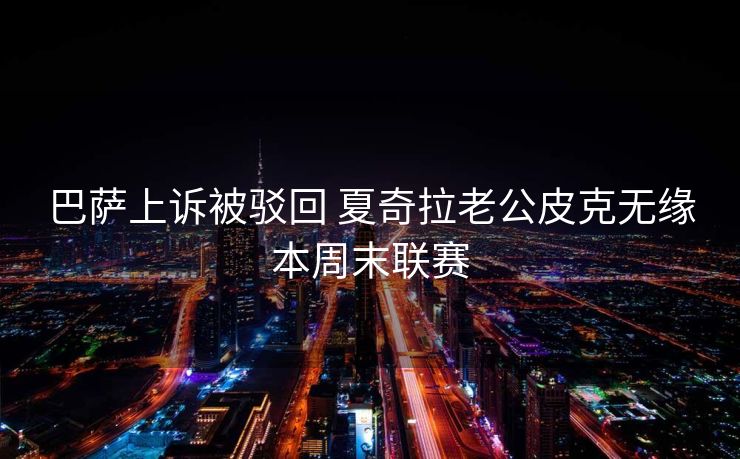 巴萨上诉被驳回 夏奇拉老公皮克无缘本周末联赛