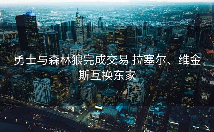 勇士与森林狼完成交易 拉塞尔、维金斯互换东家