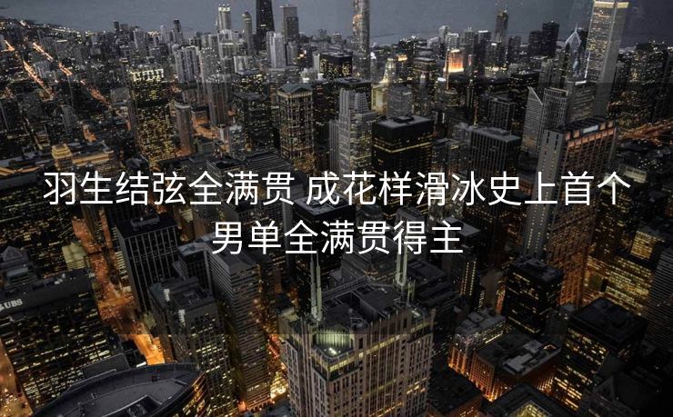 羽生结弦全满贯 成花样滑冰史上首个男单全满贯得主